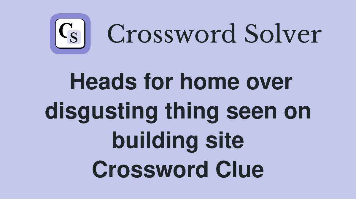Heads for home over disgusting thing seen on building site Crossword